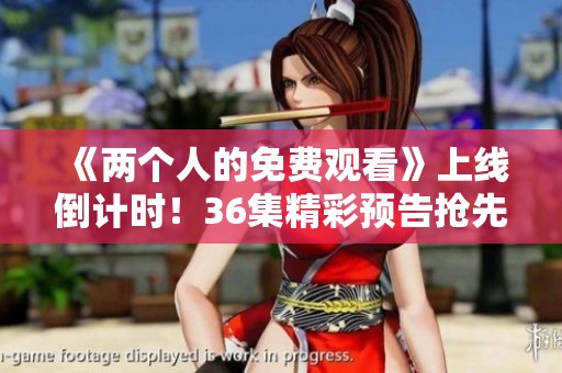 《两个人的免费观看》上线倒计时！36集精彩预告抢先看