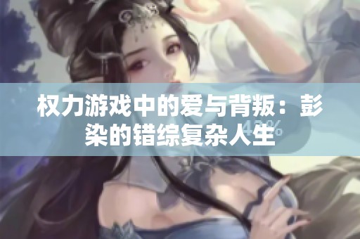 权力游戏中的爱与背叛：彭染的错综复杂人生