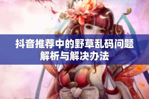抖音推荐中的野草乱码问题解析与解决办法