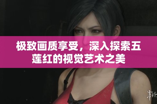 极致画质享受，深入探索五莲红的视觉艺术之美