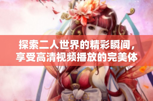 探索二人世界的精彩瞬间，享受高清视频播放的完美体验