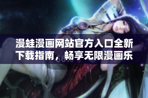 漫蛙漫画网站官方入口全新下载指南，畅享无限漫画乐趣
