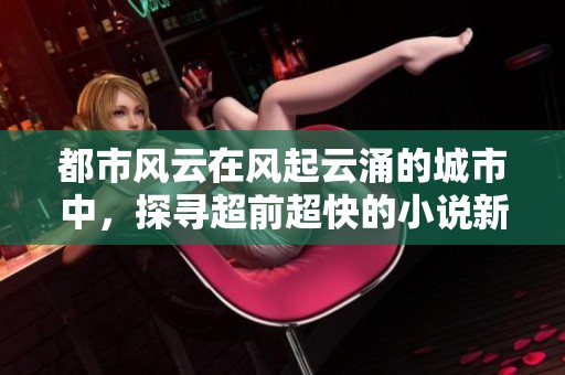 都市风云在风起云涌的城市中，探寻超前超快的小说新境界