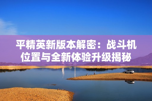 平精英新版本解密：战斗机位置与全新体验升级揭秘
