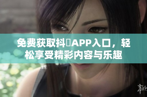 免费获取抖抈APP入口，轻松享受精彩内容与乐趣