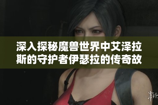 深入探秘魔兽世界中艾泽拉斯的守护者伊瑟拉的传奇故事