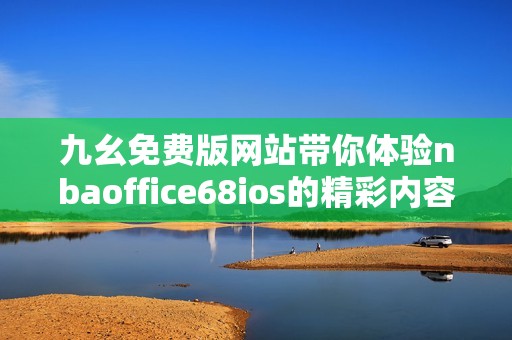 九幺免费版网站带你体验nbaoffice68ios的精彩内容与功能
