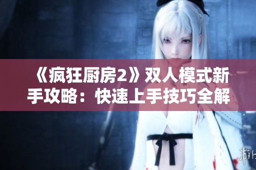 《疯狂厨房2》双人模式新手攻略：快速上手技巧全解析