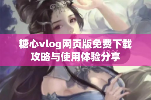 糖心vlog网页版免费下载攻略与使用体验分享