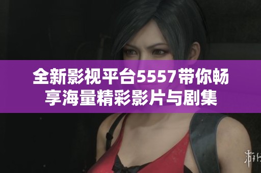 全新影视平台5557带你畅享海量精彩影片与剧集