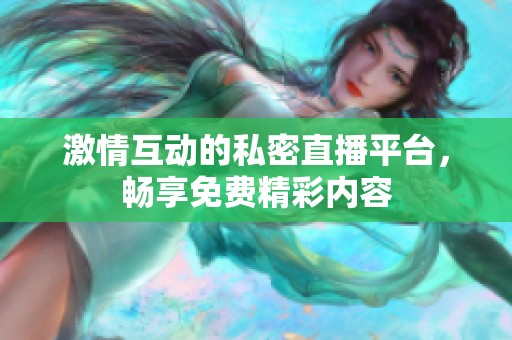 激情互动的私密直播平台，畅享免费精彩内容