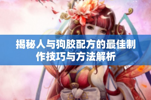 揭秘人与狗胶配方的最佳制作技巧与方法解析
