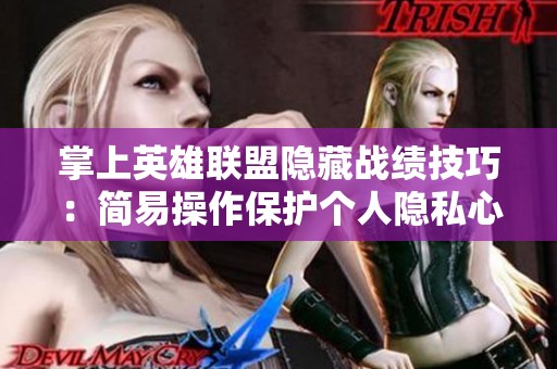 掌上英雄联盟隐藏战绩技巧：简易操作保护个人隐私心得分享