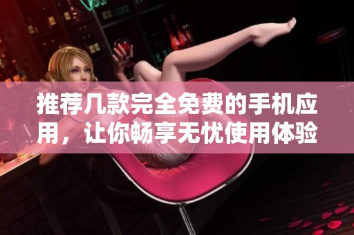 推荐几款完全免费的手机应用，让你畅享无忧使用体验