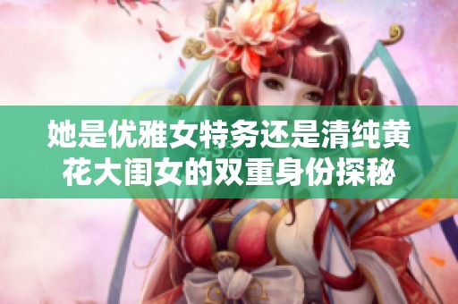 她是优雅女特务还是清纯黄花大闺女的双重身份探秘