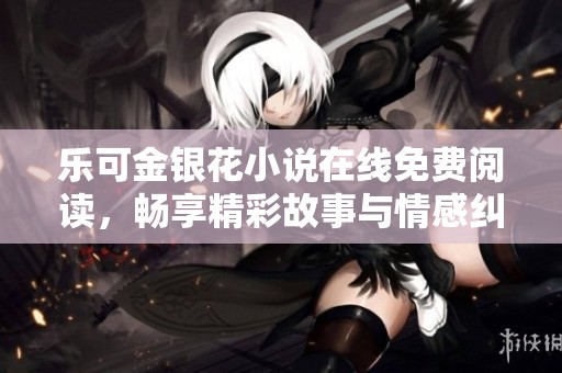 乐可金银花小说在线免费阅读，畅享精彩故事与情感纠葛