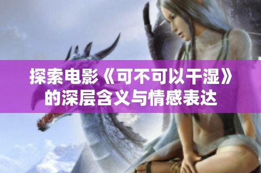 探索电影《可不可以干湿》的深层含义与情感表达