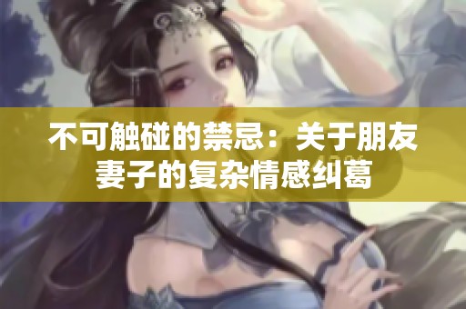 不可触碰的禁忌：关于朋友妻子的复杂情感纠葛