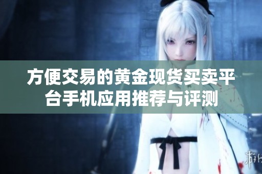 方便交易的黄金现货买卖平台手机应用推荐与评测