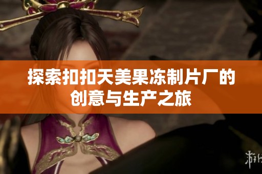探索扣扣天美果冻制片厂的创意与生产之旅