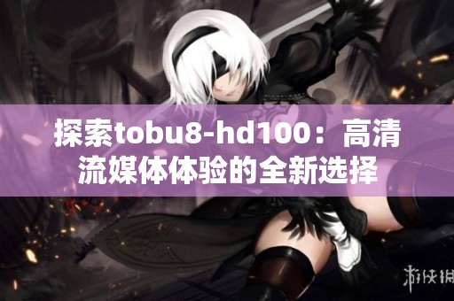 探索tobu8-hd100：高清流媒体体验的全新选择
