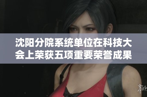 沈阳分院系统单位在科技大会上荣获五项重要荣誉成果