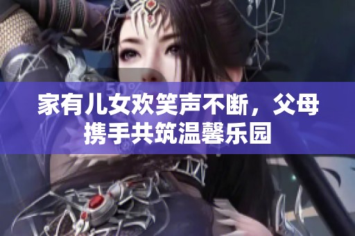 家有儿女欢笑声不断，父母携手共筑温馨乐园