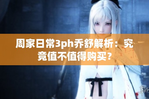 周家日常3ph乔舒解析：究竟值不值得购买？
