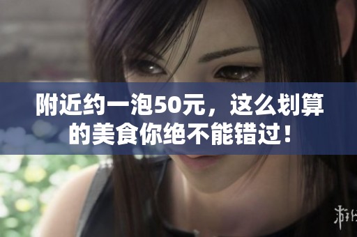 附近约一泡50元，这么划算的美食你绝不能错过！