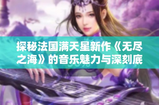探秘法国满天星新作《无尽之海》的音乐魅力与深刻底蕴