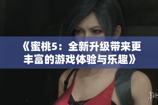 《蜜桃5：全新升级带来更丰富的游戏体验与乐趣》