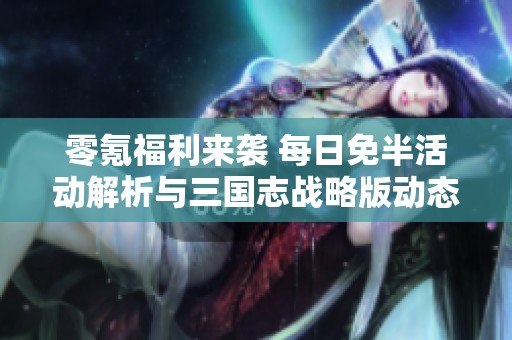零氪福利来袭 每日免半活动解析与三国志战略版动态分享