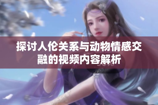 探讨人伦关系与动物情感交融的视频内容解析