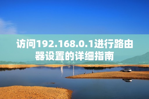 访问192.168.0.1进行路由器设置的详细指南