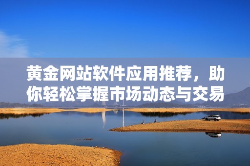 黄金网站软件应用推荐，助你轻松掌握市场动态与交易技巧