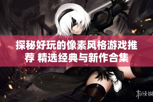 探秘好玩的像素风格游戏推荐 精选经典与新作合集