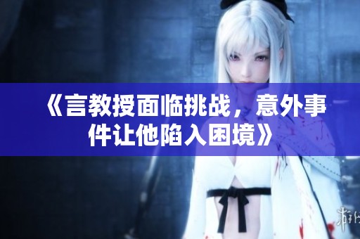 《言教授面临挑战，意外事件让他陷入困境》