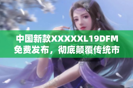 中国新款XXXXXL19DFM免费发布，彻底颠覆传统市场！