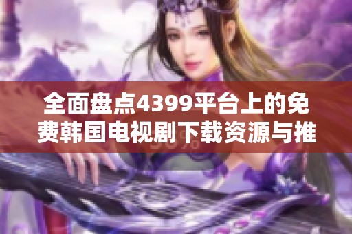 全面盘点4399平台上的免费韩国电视剧下载资源与推荐