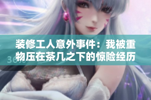 装修工人意外事件：我被重物压在茶几之下的惊险经历