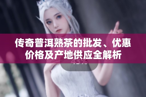 传奇普洱熟茶的批发、优惠价格及产地供应全解析