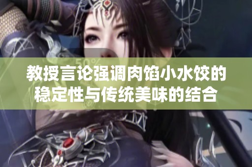 教授言论强调肉馅小水饺的稳定性与传统美味的结合