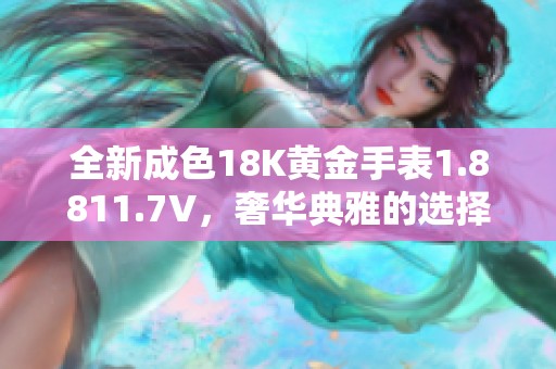 全新成色18K黄金手表1.8811.7V，奢华典雅的选择