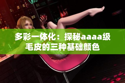 多彩一体化：探秘aaaa级毛皮的三种基础颜色