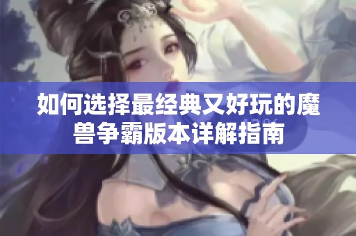 如何选择最经典又好玩的魔兽争霸版本详解指南