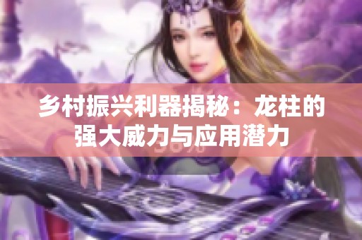乡村振兴利器揭秘：龙柱的强大威力与应用潜力