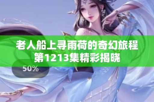 老人船上寻雨荷的奇幻旅程第1213集精彩揭晓