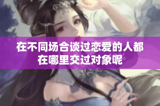 在不同场合谈过恋爱的人都在哪里交过对象呢