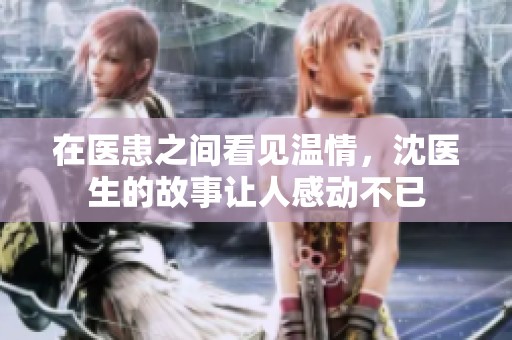 在医患之间看见温情，沈医生的故事让人感动不已