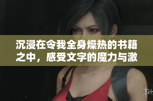 沉浸在令我全身燥热的书籍之中，感受文字的魔力与激情